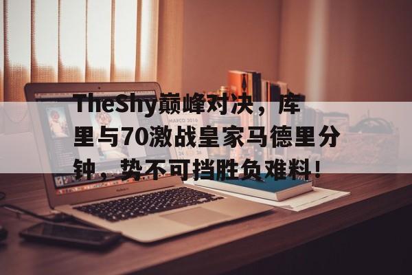 九游体育-包含TheShy巅峰对决，库里与70激战皇家马德里分钟，势不可挡胜负难料！的词条